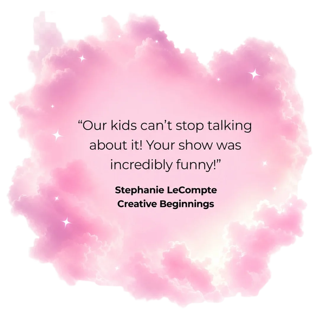 "Our kids can't stop talking about it! Your show was incredibly funny!" — Stephanie LeCompte, Creative Beginnings